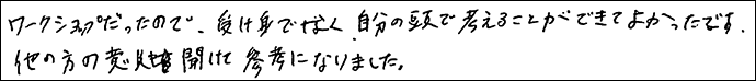 ワークショップだったので、受け身ではなく、自分の頭で考えることができてよかったです。
ほかの方の意見も聞けて参考になりました。