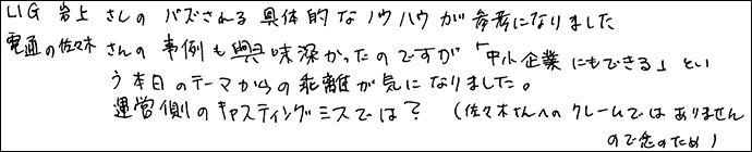 LIG岩上さんのバズされる具体的なノウハウが参考になりました。
電通の佐々木さんの事例も興味深かったのですが「中小企業にもできる」という本日のテーマからの乖離が気になりました。
運営側のキャスティングミスでは？（佐々木さんへのクレームではありませんので念のため）