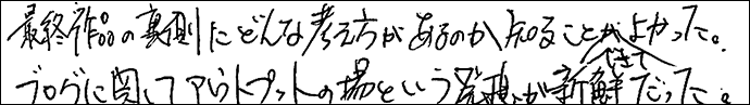 最終作品の裏側にどんな考え方があるのか知ることができてよかった。
ブログに関してアウトプットの場という発想が新鮮だった。