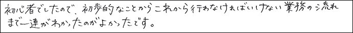 初心者でしたので、初歩的なことからこれから行わなければいけない業務の流れまで一連がわかったのがよかったです。
