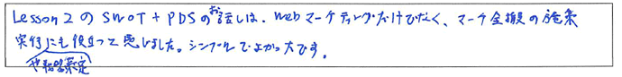 Lesson2のSWOT＋PDSのお話は、Webマーケティングだけでなく、マーケ全般の施策実行にも戦略策定にも役立つと感じました。シンプルでよかったです。