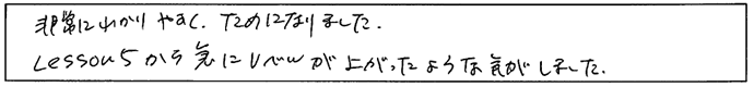 非常に分かりやすくタメになりました。Lesson5から急にレベルが上がったような気がしました。