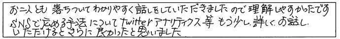 お二人とも落ち着いて分かりやすく話をしていただきましたので理解しやすかったです。SNSで拡める手法についてTwitterアナリティクス等もう少し詳しくお話いただけるとさらに良かったと思いました。